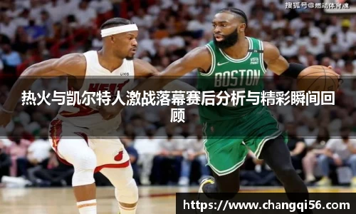 热火与凯尔特人激战落幕赛后分析与精彩瞬间回顾