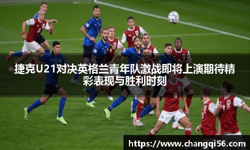 捷克U21对决英格兰青年队激战即将上演期待精彩表现与胜利时刻