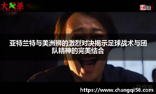 亚特兰特与美洲狮的激烈对决揭示足球战术与团队精神的完美结合